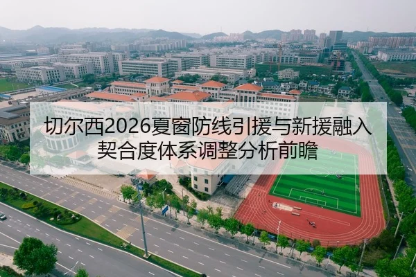 切尔西2026夏窗防线引援与新援融入契合度体系调整分析前瞻