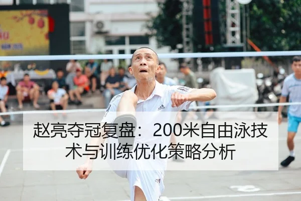 赵亮夺冠复盘：200米自由泳技术与训练优化策略分析