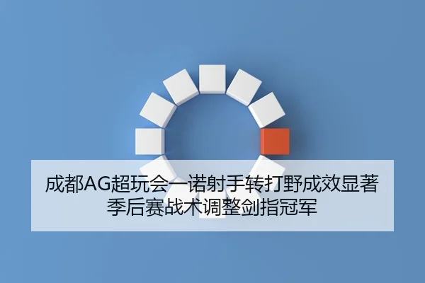 成都AG超玩会一诺射手转打野成效显著 季后赛战术调整剑指冠军